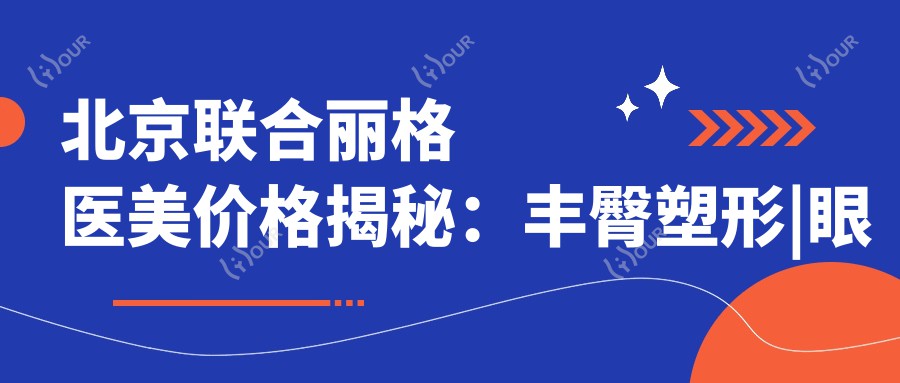 北京联合丽格医美价格揭秘:丰臀塑形|眼部微雕|轮廓重塑2800+起,隆胸|鼻尖整形|双眼皮修复详价,鼻综合|面部提升|隆鼻术|脂肪填充全攻略