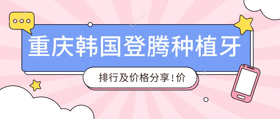 重庆韩国登腾种植牙排行及价格分享!价格也不贵的医院是那家呢?