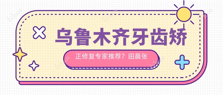 乌鲁木齐牙齿矫正修复医生推荐?田晨张翔许磊医生擅长正畸种植