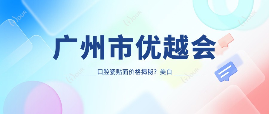 广州市优越会口腔瓷贴面价格揭秘?美白瓷贴面2K+ 隐形矫正1.5W+ 种植牙8K+