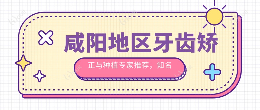 咸阳地区牙齿矫正与种植医生推荐，有名医生信息一览