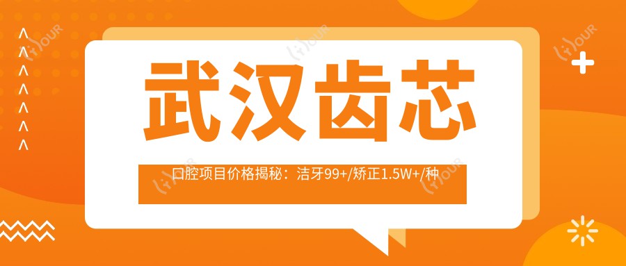武汉齿芯口腔项目价格揭秘:洁牙99+/矫正1.5W+/种植牙8K+