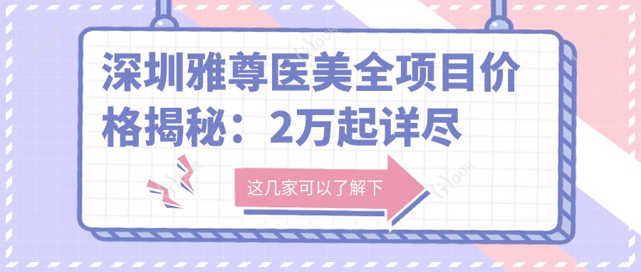 深圳雅尊医美全项目价格揭秘：2万起详尽清单，性价比优选，安心变好看！