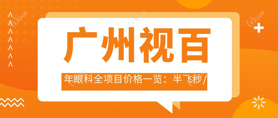 广州视百年眼科全项目价格一览：半飞秒/白内障/全飞秒等手术费用+ICL晶体植入+近视眼矫正实惠