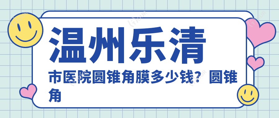 温州乐清市医院圆锥角膜多少钱?圆锥角膜1088元|干眼病1.5千|眼底病6千起