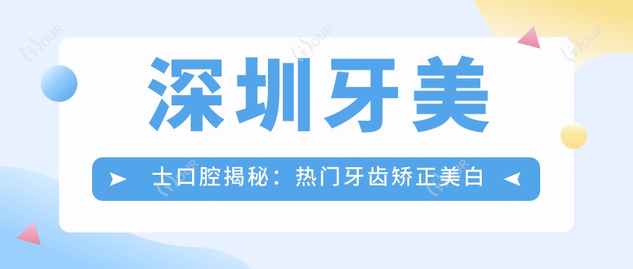 深圳牙美士口腔揭秘:热门牙齿矫正美白项目价格清单大公开