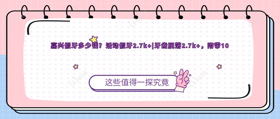 嘉兴假牙多少钱？活动假牙2.7k+|牙齿脱落2.7k+，附带10家热门医院收费表！