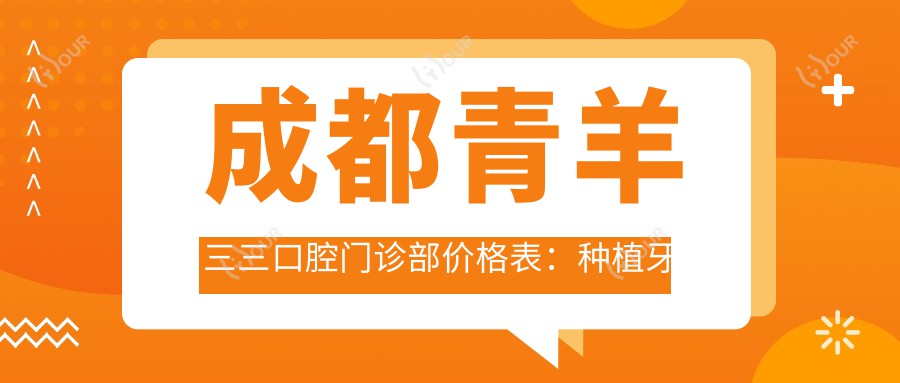成都青羊三三口腔门诊部价格表:种植牙全解2890+起,牙齿矫正多样4980+起,多面项目费用一览