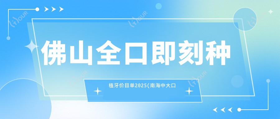 佛山全口即刻种植牙价目单2025(南海中大口腔门诊部170860元起/臻皓口腔156889起)