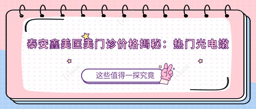 泰安鑫美医美门诊价格揭秘:热门光电嫩肤 玻尿酸填充 尽在价格表中