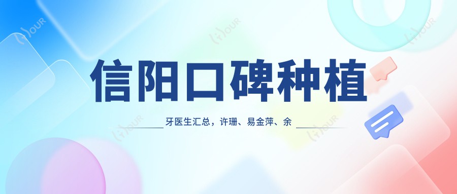 信阳口碑种植牙医生汇总,许珊、易金萍、余新春等医生备受推崇