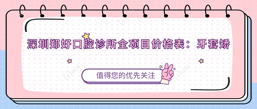深圳郑好口腔诊所全项目价格表:牙套矫正实惠+活动义齿详询+美白洗牙低至199+种植牙优惠