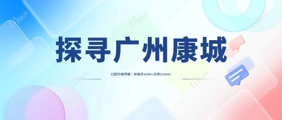 探寻广州康城口腔价格明细:种植牙6800+正畸12000+补牙300元起,实惠价目表公开
