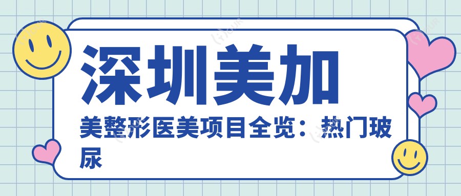 深圳美加美整形医美项目全览：热门玻尿酸隆鼻价格揭秘
