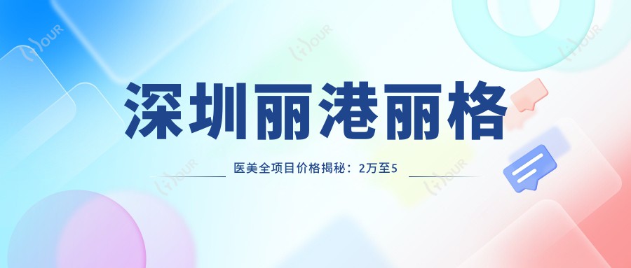 深圳丽港丽格医美全项目价格揭秘：2万至5万区间，透明消费安心变好看！