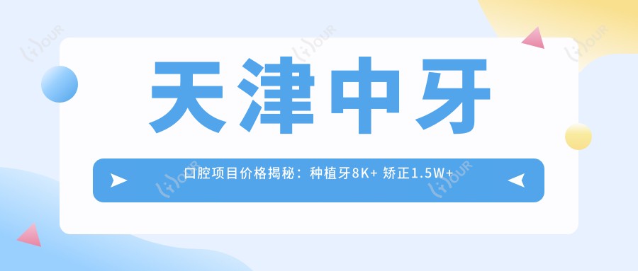天津中牙口腔项目价格揭秘:种植牙8K+ 矫正1.5W+ 美白3K+