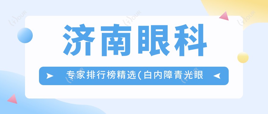 济南眼科医生排行榜精选(白内障青光眼近视治疗+医院详情)_近视手术必看