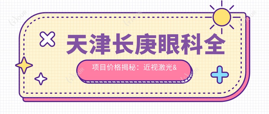 天津长庚眼科全项目价格揭秘:近视激光&白内障手术费用一览