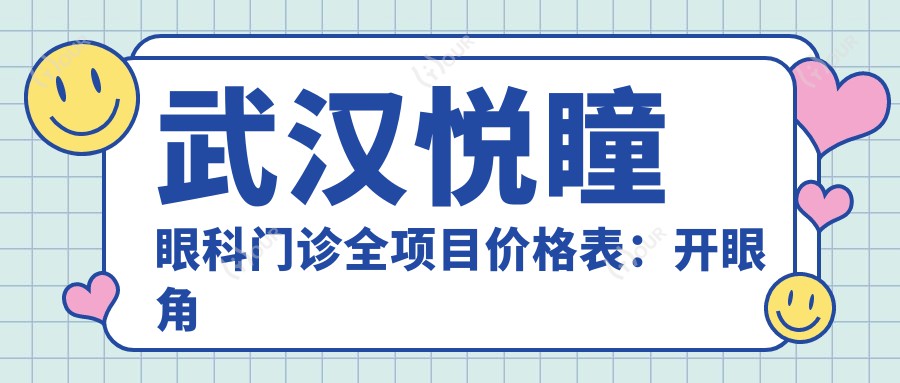 武汉悦瞳眼科门诊全项目价格表:开眼角至双眼皮埋线详列,费用透明实惠