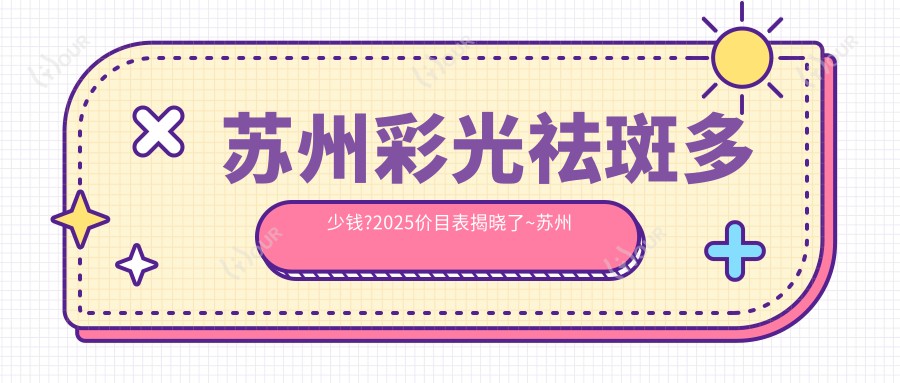 苏州彩光祛斑多少钱?2025价目表揭晓了~苏州彩光祛斑收费标准快点看!