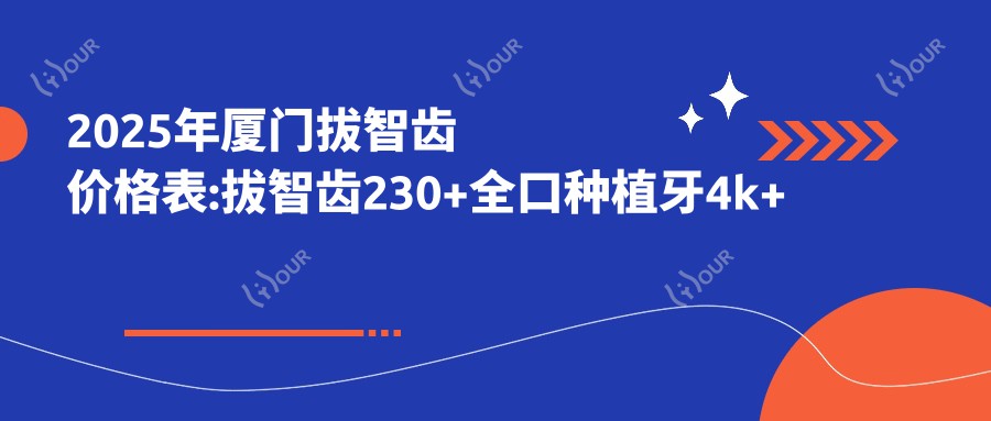 2025年厦门拔智齿价格表:拔智齿230+全口种植牙4k+补牙0.08k+拔智齿0.2k+