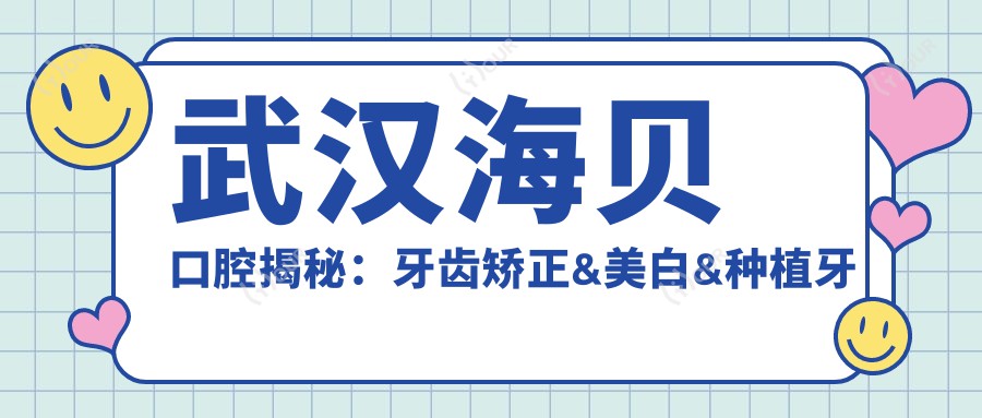 武汉海贝口腔揭秘:牙齿矫正&美白&种植牙全项目价格清单,实惠透明一网打尽
