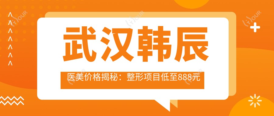 武汉韩辰医美价格揭秘:整形项目低至888元起,全项目价格表一览!