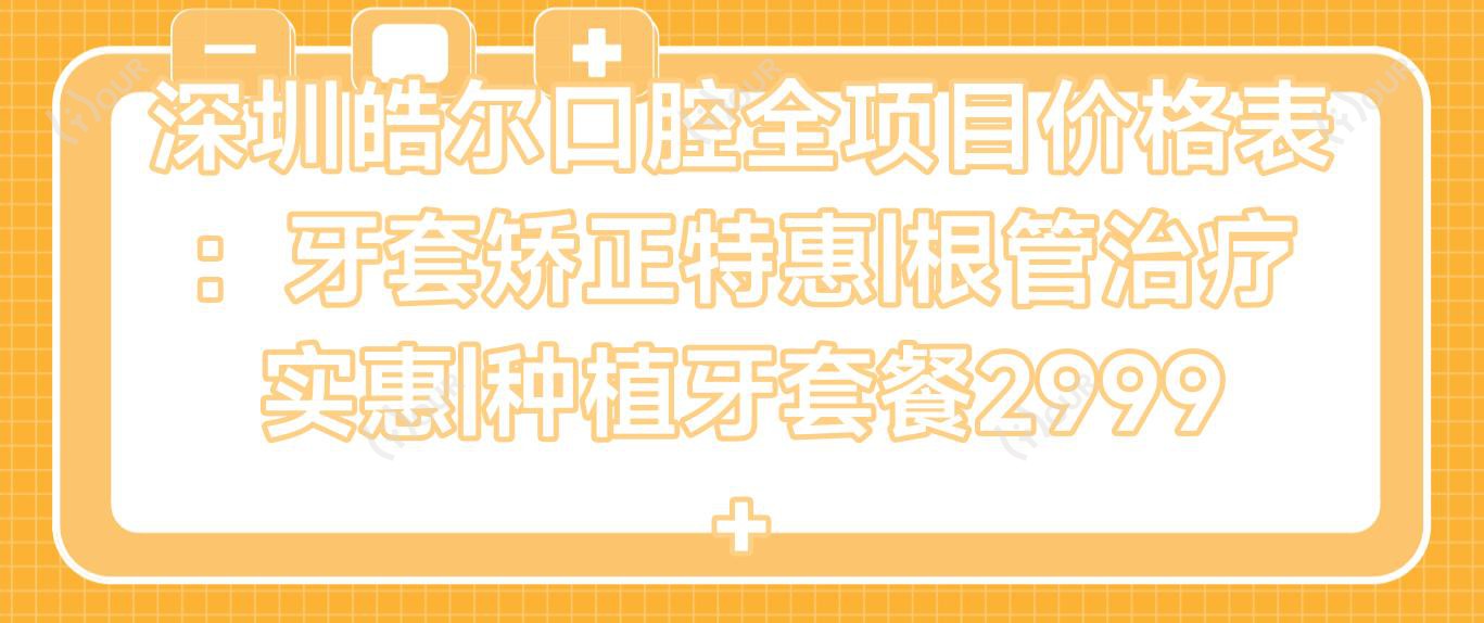 深圳皓尔口腔全项目价格表:牙套矫正实惠|根管治疗实惠|种植牙套餐2999+