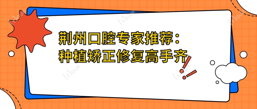 荆州口腔医生推荐:种植矫正修复高手齐聚!丽贝齿、三医明星医生,口碑技术双赢!