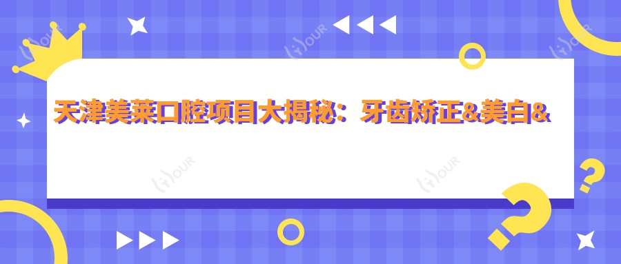 天津美莱口腔项目大揭秘:牙齿矫正&美白&种植牙价格一览表