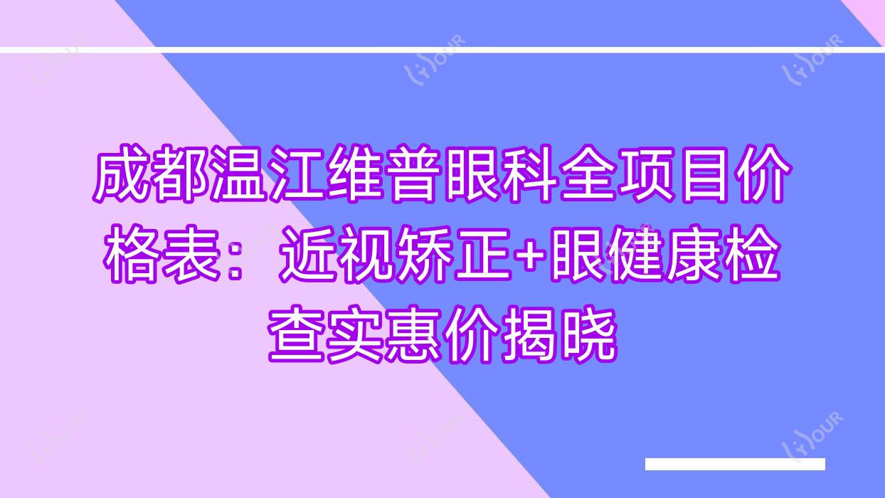 成都温江维普眼科全项目价格表:近视矫正+眼健康检查实惠价揭晓