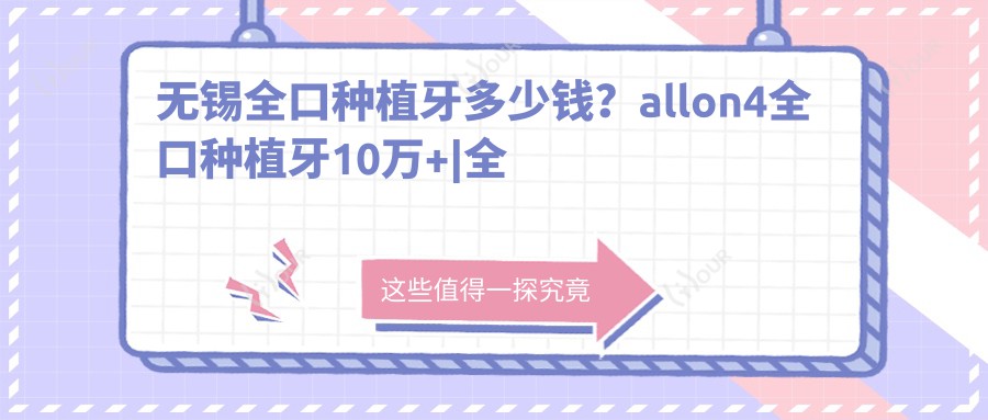 无锡全口种植牙多少钱?allon4全口种植牙10万+|全口即刻负重种植牙1万+,附带10家高人气医院价格表!
