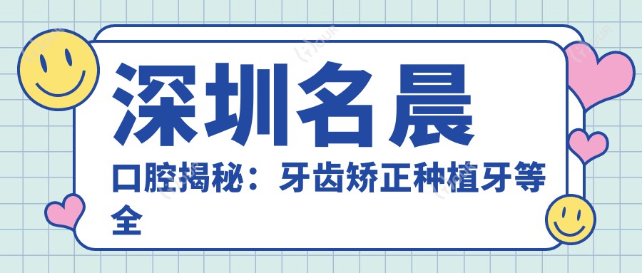 深圳名晨口腔揭秘:牙齿矫正种植牙等全项目价格清单,透明消费放心选