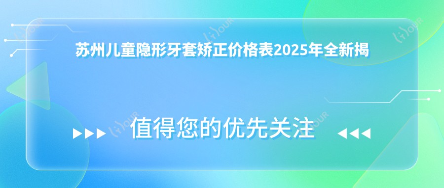 苏州儿童隐形牙套矫正价格表2025年全新揭秘,含儿童硅胶牙套矫正器/儿童功能性矫正器/儿童隐形牙套矫正收费明细