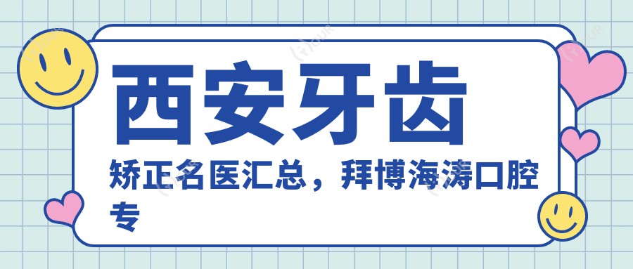 西安牙齿矫正名医汇总,拜博海涛口腔医生名单参考
