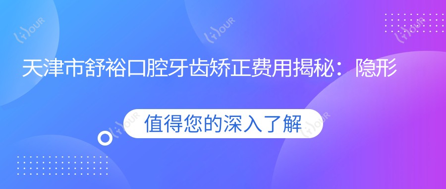 天津市舒裕口腔牙齿矫正费用揭秘:隐形矫正2W+ 金属自锁1.5W+ 牙齿美白5K+