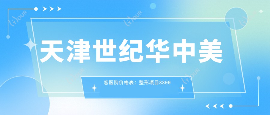 天津世纪华中美容医院价格表:整形项目8800元起,全览实惠价格清单!