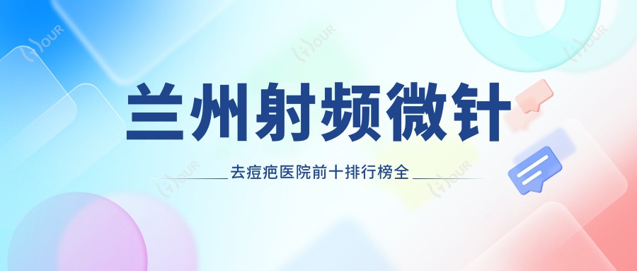 兰州射频微针去痘疤医院前十排行榜国内射频微针去痘疤手术排行医院揭晓!