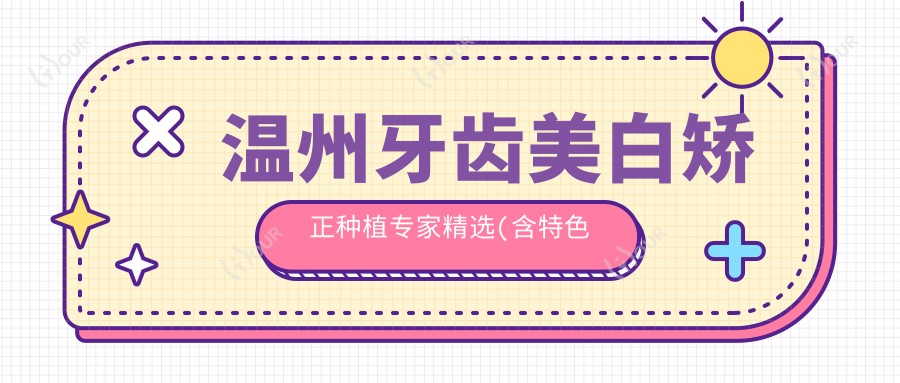 温州牙齿美白矫正种植医生精选(含特色项目+医院)_美牙优选指南