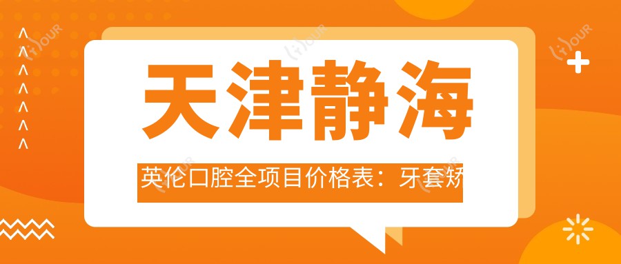 天津静海英伦口腔全项目价格表:牙套矫正实惠|全瓷牙种植超值|洗牙补牙实惠多