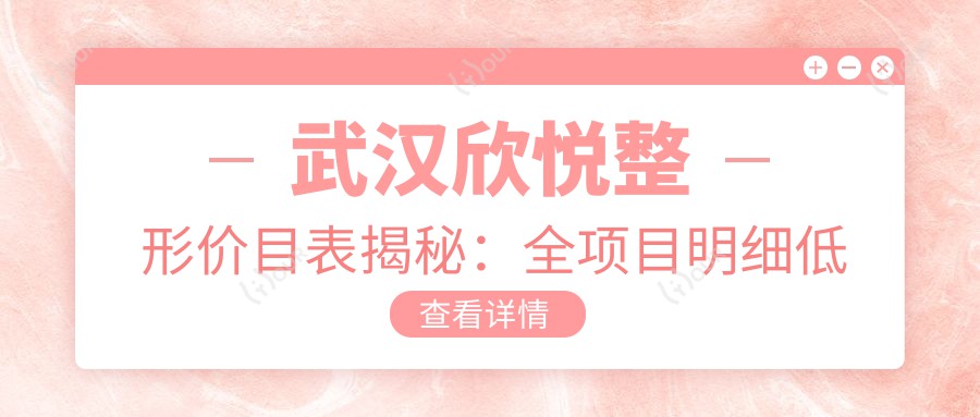 武汉欣悦整形价目表揭秘:全项目明细低至2万8,性价比之选,安心变好看无负担!