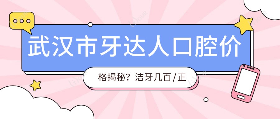 武汉市牙达人口腔价格揭秘?洁牙几百/正畸上万/种植牙近万