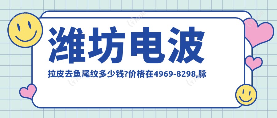 潍坊电波拉皮去鱼尾纹多少钱?价格在4969-8298,脉冲光去鱼尾纹1.2k-5.7k