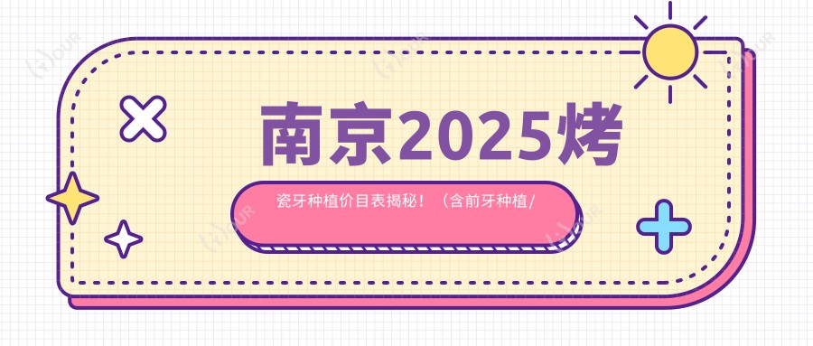 南京2025烤瓷牙种植价目表揭秘!(含前牙种植/全瓷牙种植收费价目单)