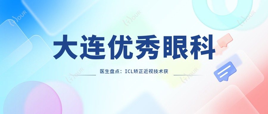 大连突出眼科医生盘点：ICL矫正近视技术获赞！口碑实力兼具！