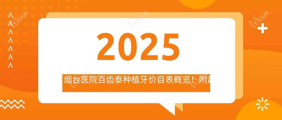 2025烟台医院百齿泰种植牙价目表概览!附超人气医院排名!