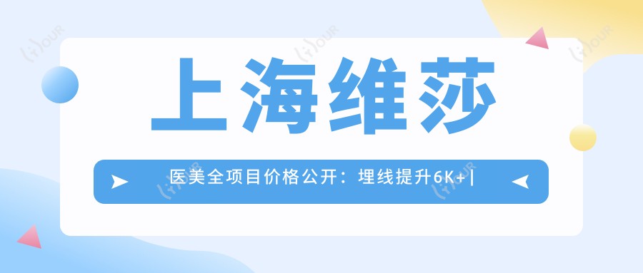 上海维莎医美全项目价格公开：埋线提升6K+|下颌角整形1W5+|吸脂塑形8K+多面部美容实惠