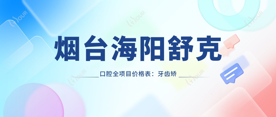 烟台海阳舒克口腔全项目价格表：牙齿矫正实惠4980+ 起，矫正方案多样+洗牙仅需158+