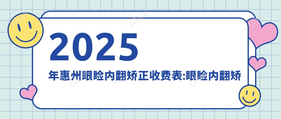 2025年惠州眼睑内翻矫正收费表:眼睑内翻矫正5090+眼睑内翻矫正5千+双眼皮2.8千+睑内翻矫正术5千+