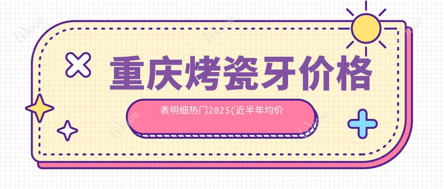重庆烤瓷牙价格表明细热门2025(近半年均价为:1989元)